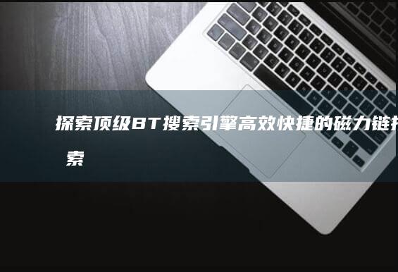 探索顶级BT搜索引擎：高效快捷的磁力链接搜索体验