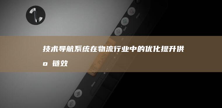 技术导航系统在物流行业中的优化：提升供应链效率的关键 (技术导航系统源码)