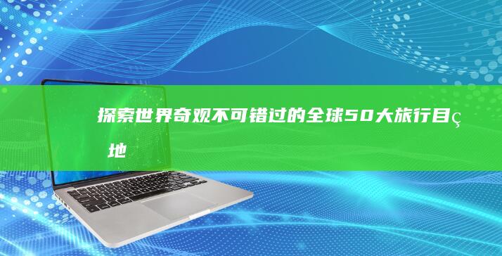 探索世界奇观：不可错过的全球50大旅行目的地全攻略 (探索世界奇观的纪录片有哪些)