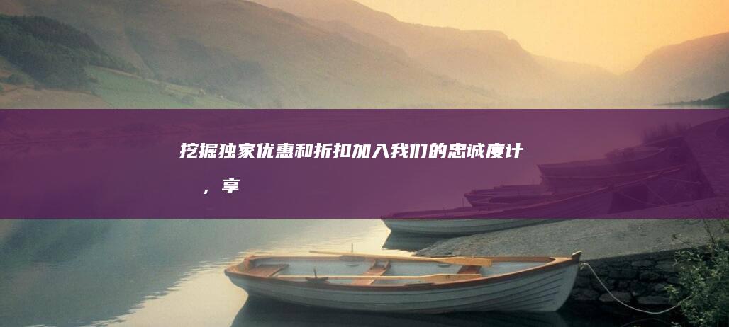 挖掘独家优惠和折扣：加入我们的忠诚度计划，享受会员福利